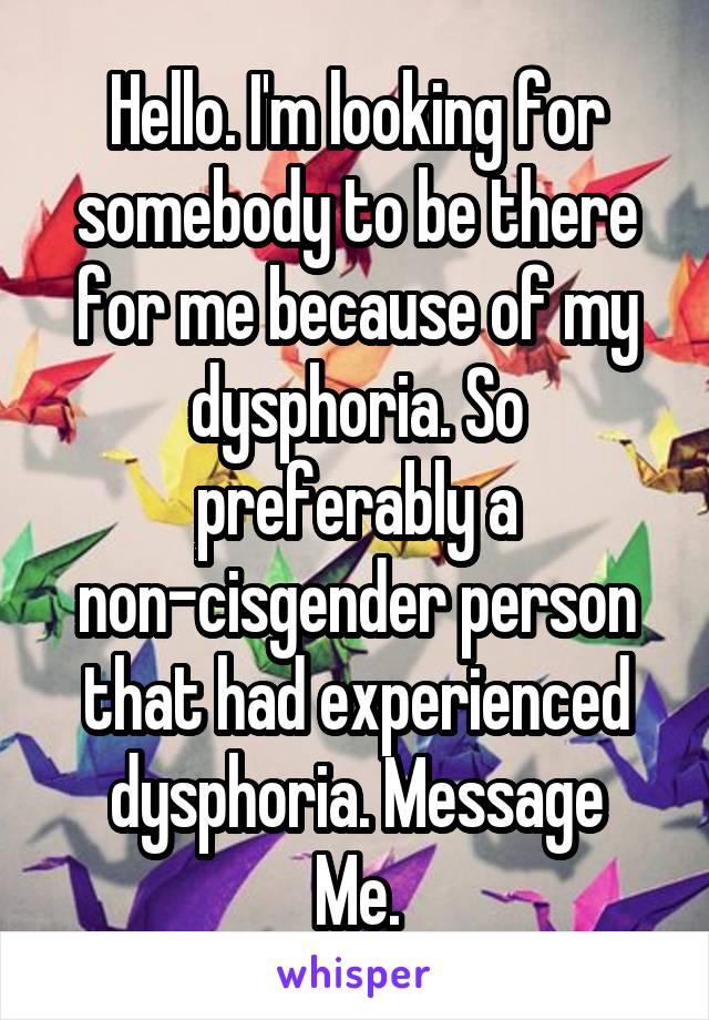 Hello. I'm looking for somebody to be there for me because of my dysphoria. So preferably a non-cisgender person that had experienced dysphoria. Message
Me.