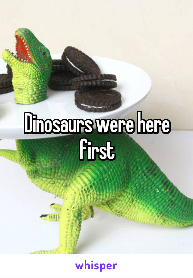 Dinosaurs were here first