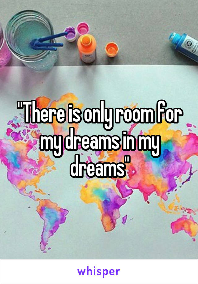 "There is only room for my dreams in my dreams"