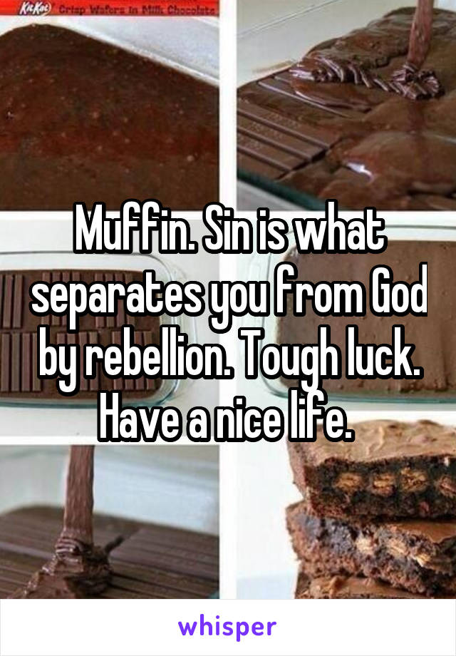 Muffin. Sin is what separates you from God by rebellion. Tough luck. Have a nice life. 