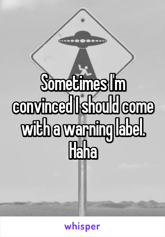 Sometimes I'm convinced I should come with a warning label. Haha
