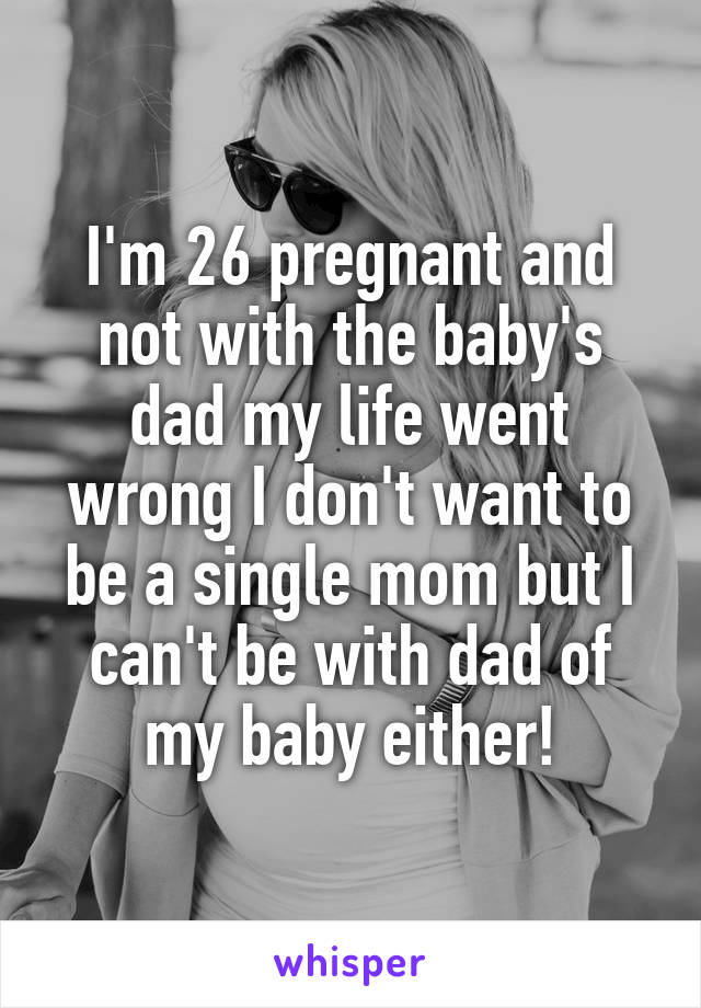 I'm 26 pregnant and not with the baby's dad my life went wrong I don't want to be a single mom but I can't be with dad of my baby either!