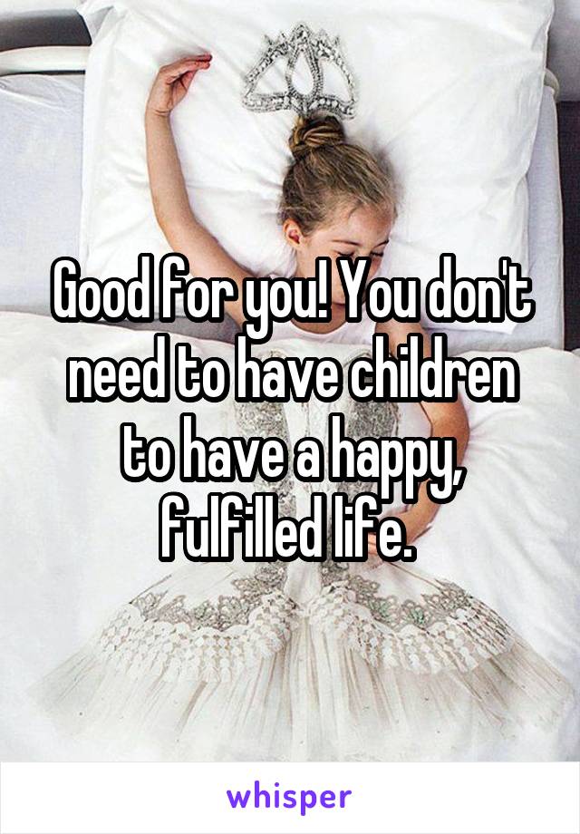 Good for you! You don't need to have children to have a happy, fulfilled life. 