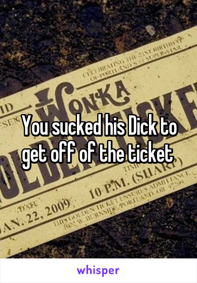 You sucked his Dick to get off of the ticket 