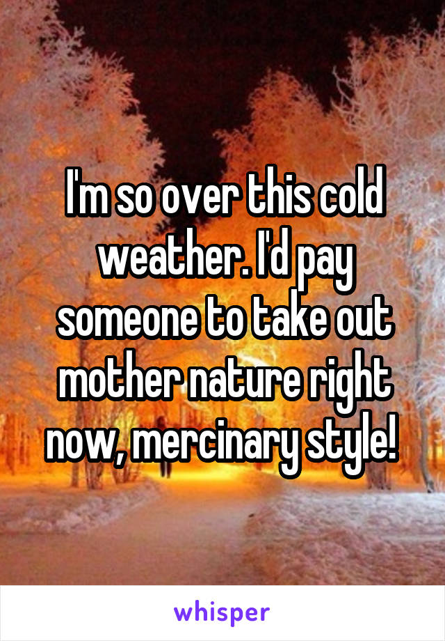 I'm so over this cold weather. I'd pay someone to take out mother nature right now, mercinary style! 