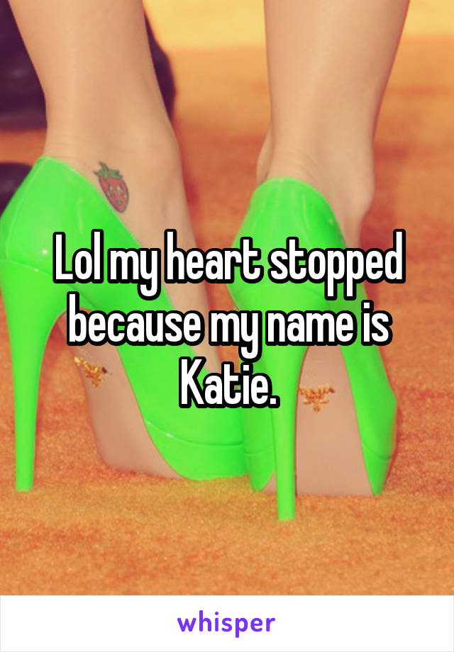 Lol my heart stopped because my name is Katie.
