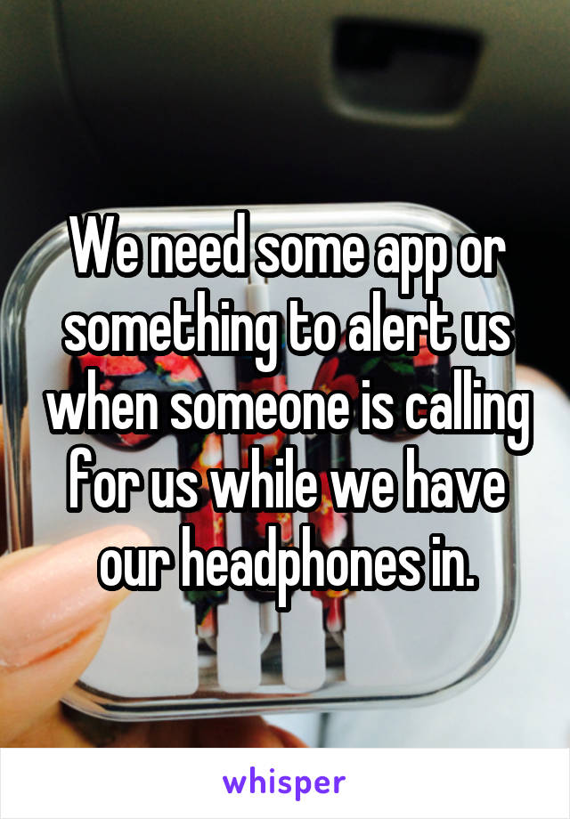 We need some app or something to alert us when someone is calling for us while we have our headphones in.