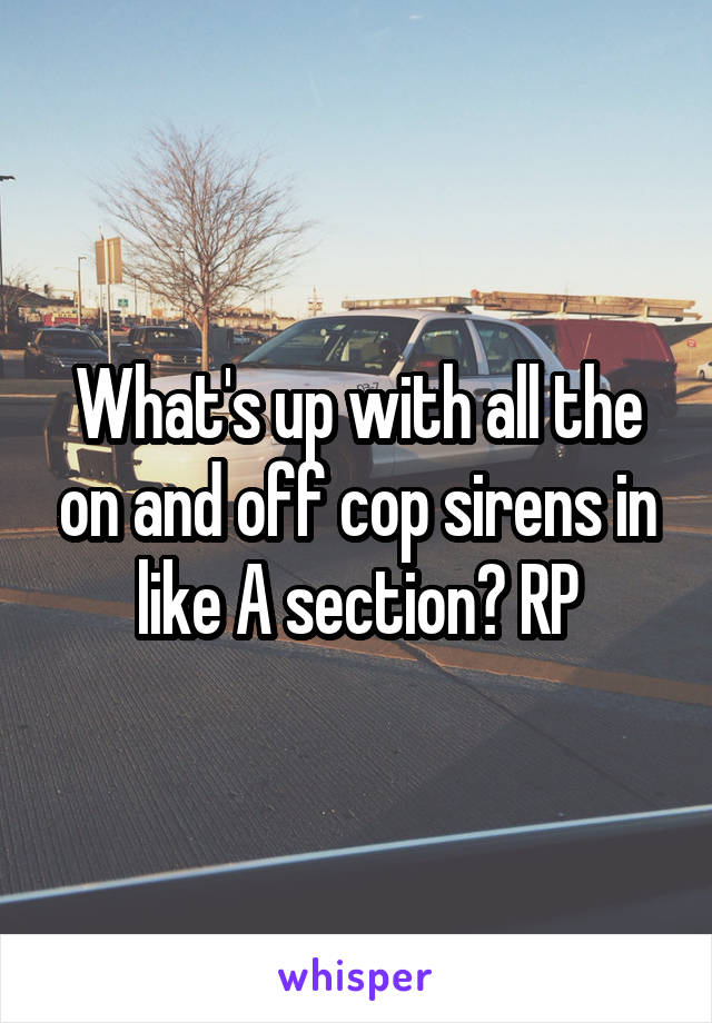 What's up with all the on and off cop sirens in like A section? RP