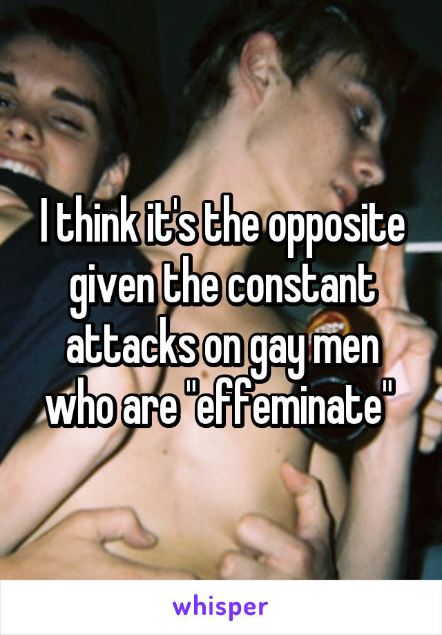 I think it's the opposite given the constant attacks on gay men who are "effeminate" 