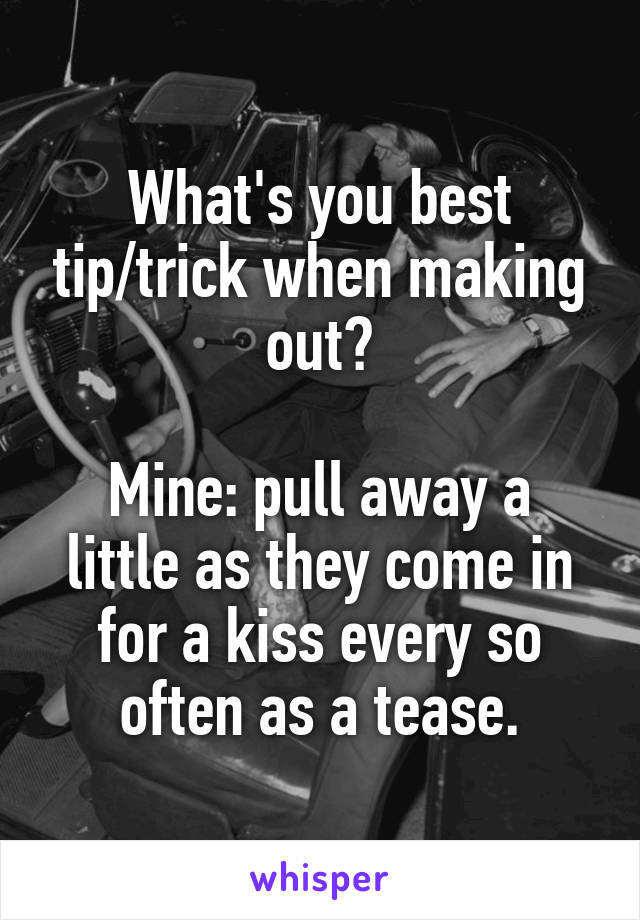 What's you best tip/trick when making out?

Mine: pull away a little as they come in for a kiss every so often as a tease.