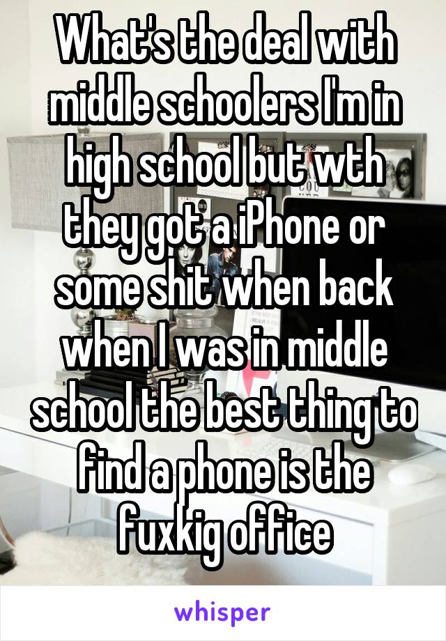 What's the deal with middle schoolers I'm in high school but wth they got a iPhone or some shit when back when I was in middle school the best thing to find a phone is the fuxkig office
