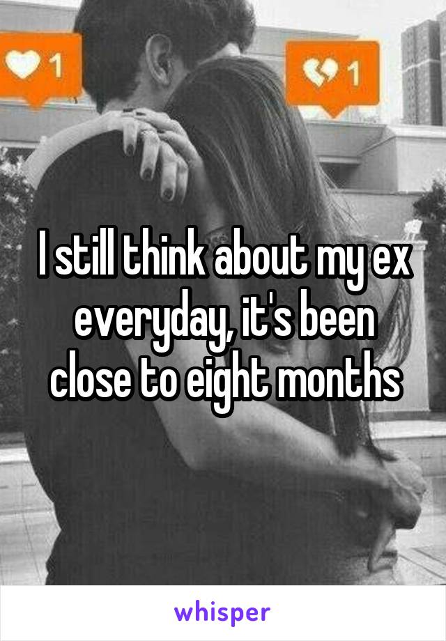 I still think about my ex everyday, it's been close to eight months