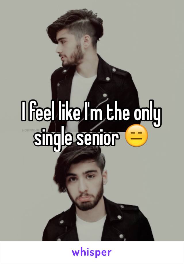 I feel like I'm the only single senior 😑