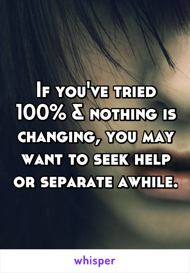 If you've tried 100% & nothing is changing, you may want to seek help or separate awhile.