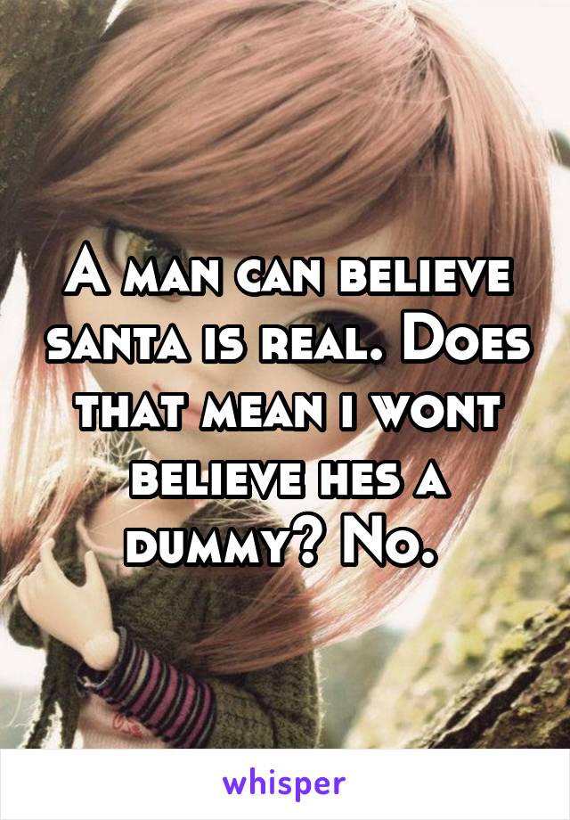 A man can believe santa is real. Does that mean i wont believe hes a dummy? No. 
