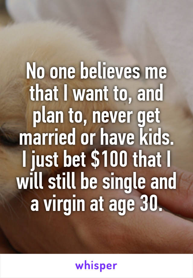 No one believes me that I want to, and plan to, never get married or have kids.
I just bet $100 that I will still be single and a virgin at age 30.
