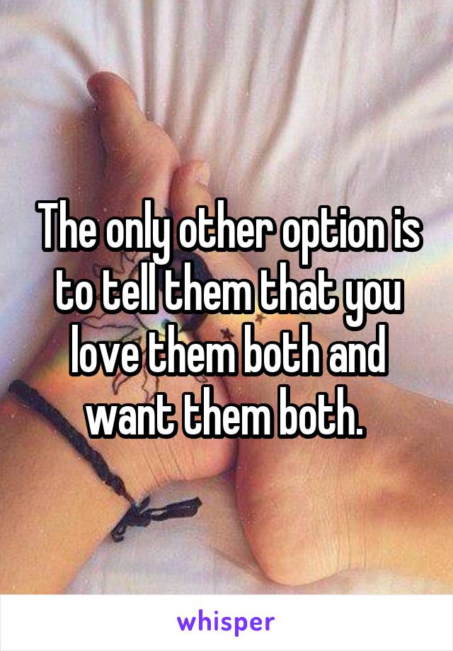 The only other option is to tell them that you love them both and want them both. 