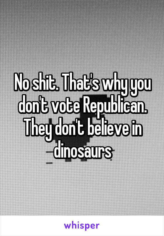 No shit. That's why you don't vote Republican. They don't believe in dinosaurs