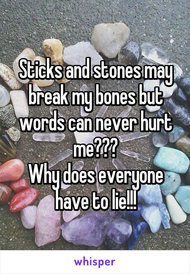 Sticks and stones may break my bones but words can never hurt me???
Why does everyone have to lie!!!
