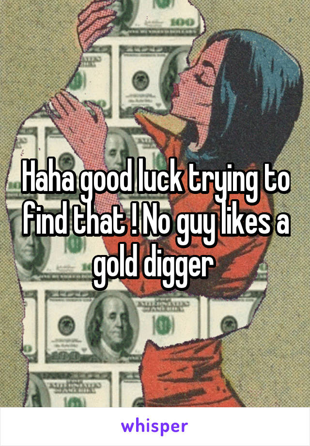 Haha good luck trying to find that ! No guy likes a gold digger 
