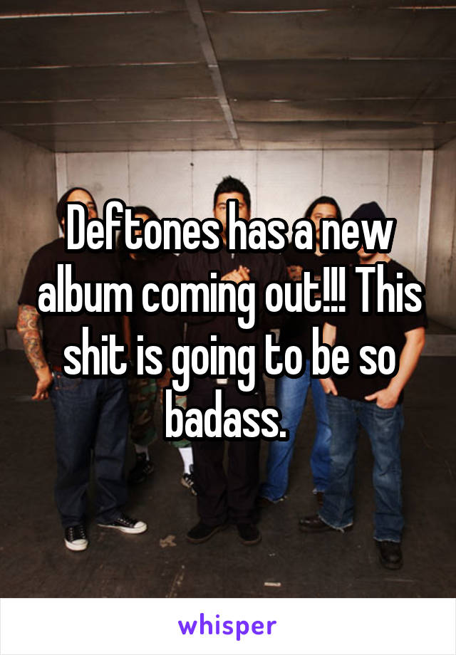 Deftones has a new album coming out!!! This shit is going to be so badass. 