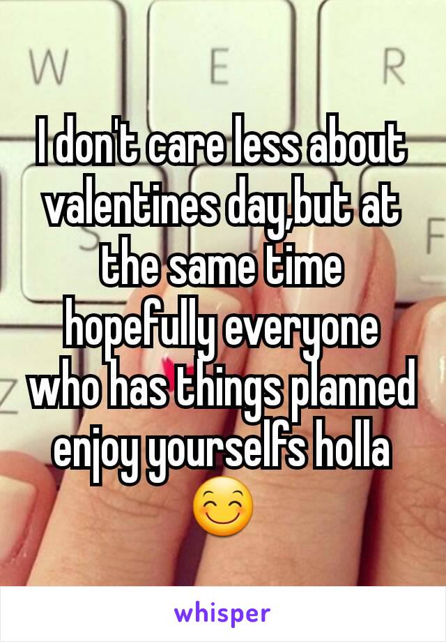 I don't care less about valentines day,but at the same time hopefully everyone who has things planned enjoy yourselfs holla 😊