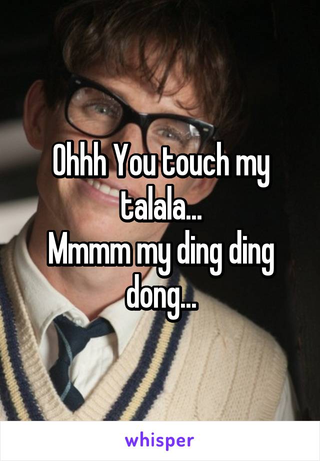 Ohhh You touch my talala...
Mmmm my ding ding dong...