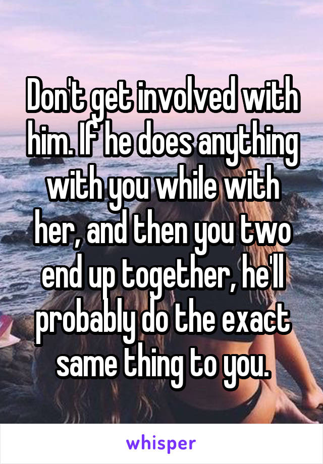 Don't get involved with him. If he does anything with you while with her, and then you two end up together, he'll probably do the exact same thing to you.