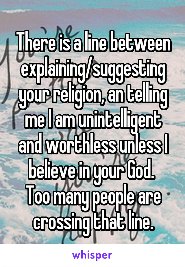 There is a line between explaining/suggesting your religion, an telling me I am unintelligent and worthless unless I believe in your God. 
Too many people are crossing that line.