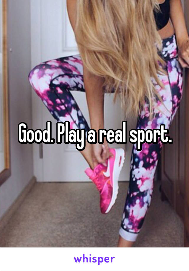Good. Play a real sport.