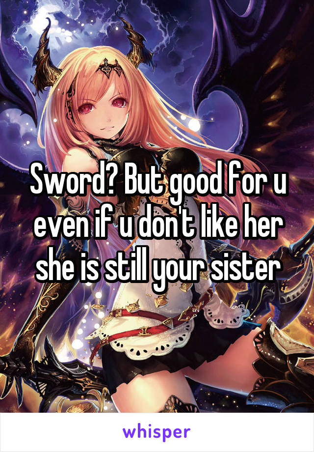 Sword? But good for u even if u don't like her she is still your sister