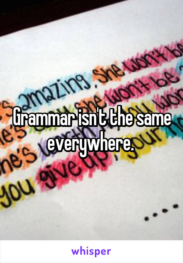 Grammar isn't the same everywhere. 