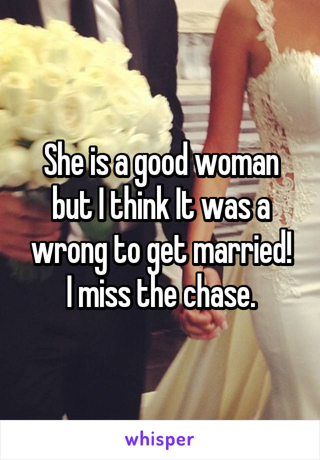 She is a good woman but I think It was a wrong to get married!
I miss the chase.
