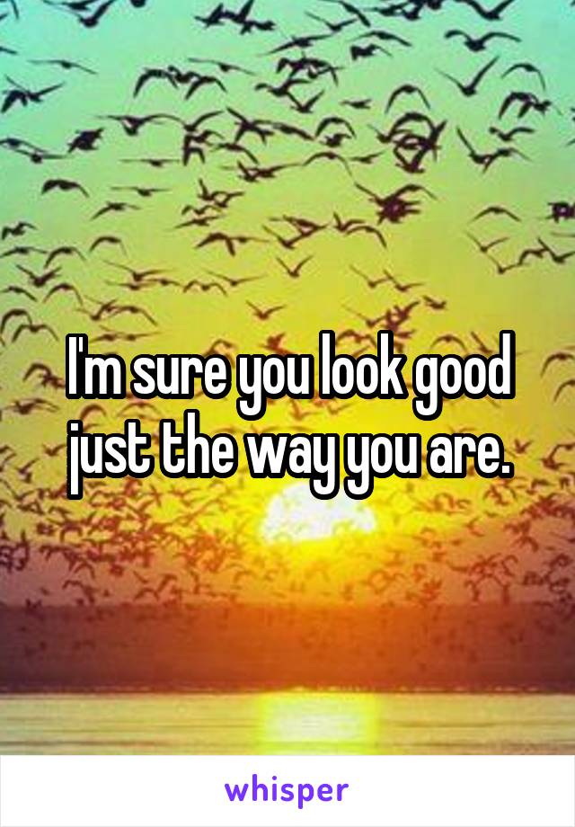 I'm sure you look good just the way you are.