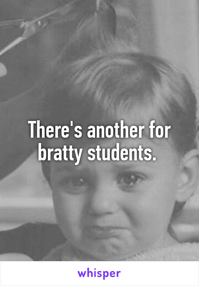There's another for bratty students. 