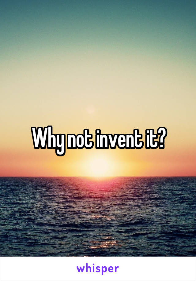 Why not invent it?