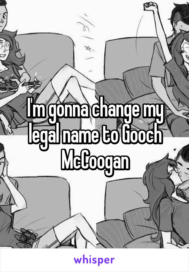 I'm gonna change my legal name to Gooch McCoogan