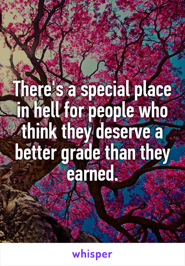 There's a special place in hell for people who think they deserve a better grade than they earned.