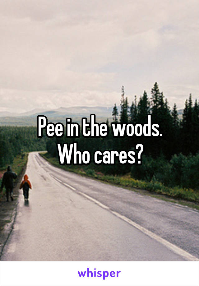 Pee in the woods.
Who cares?