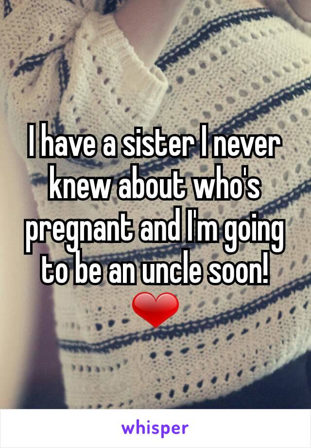 I have a sister I never knew about who's pregnant and I'm going to be an uncle soon! ❤