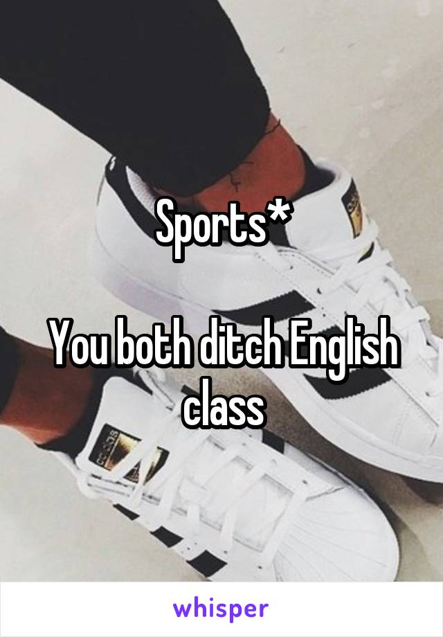 Sports*

You both ditch English class