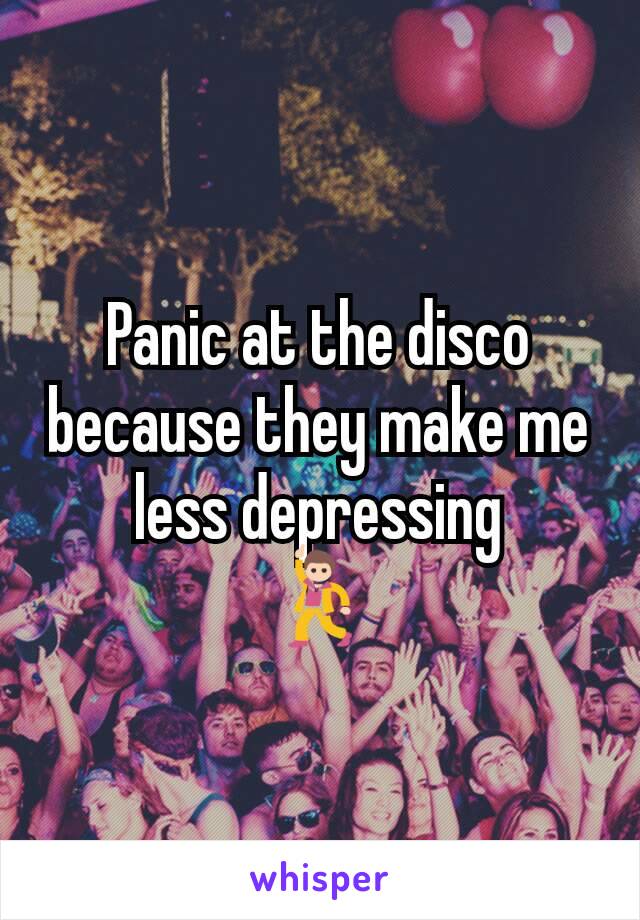 Panic at the disco because they make me less depressing
💃