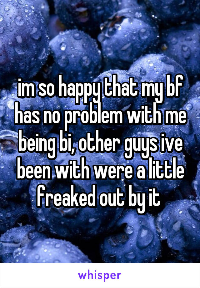 im so happy that my bf has no problem with me being bi, other guys ive been with were a little freaked out by it 