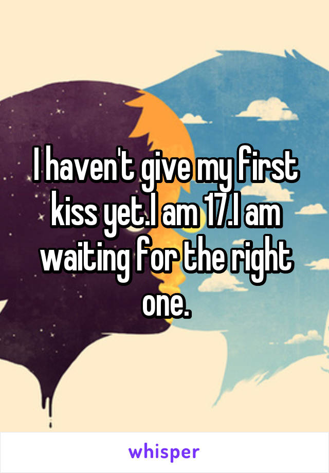 I haven't give my first kiss yet.I am 17.I am waiting for the right one.