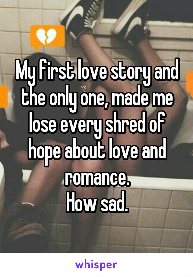 My first love story and the only one, made me lose every shred of hope about love and romance.
How sad.