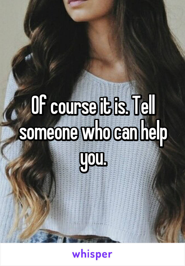 Of course it is. Tell someone who can help you.