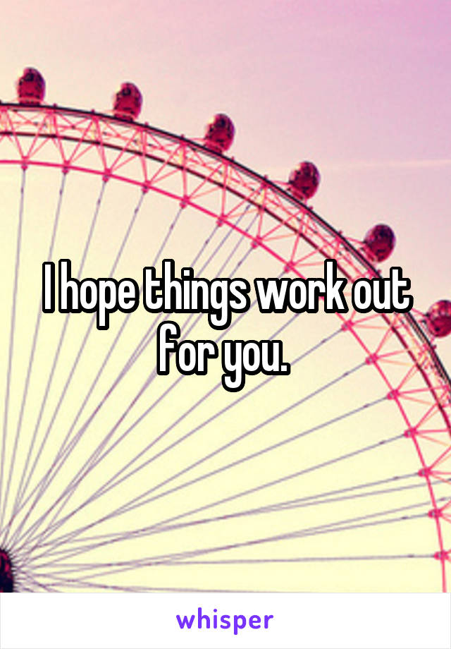 I hope things work out for you. 