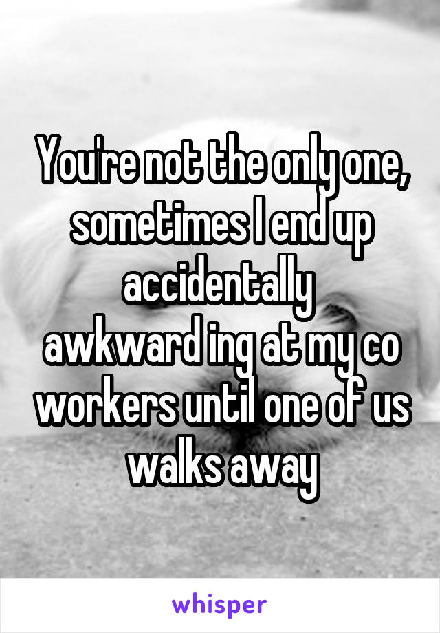 You're not the only one, sometimes I end up accidentally 
awkward ing at my co workers until one of us walks away