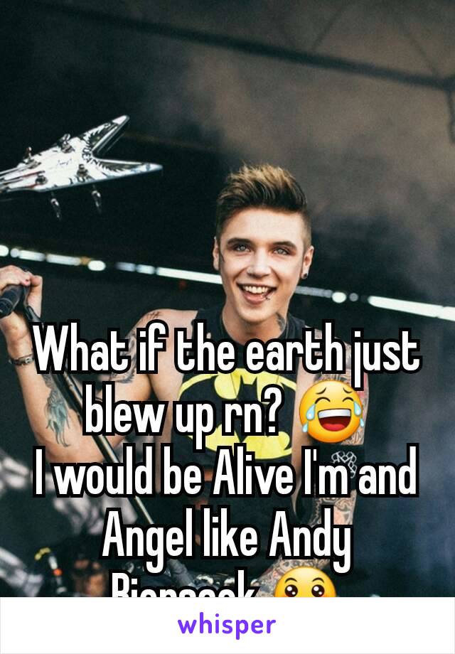 What if the earth just blew up rn? 😂
I would be Alive I'm and Angel like Andy Biersack 😛