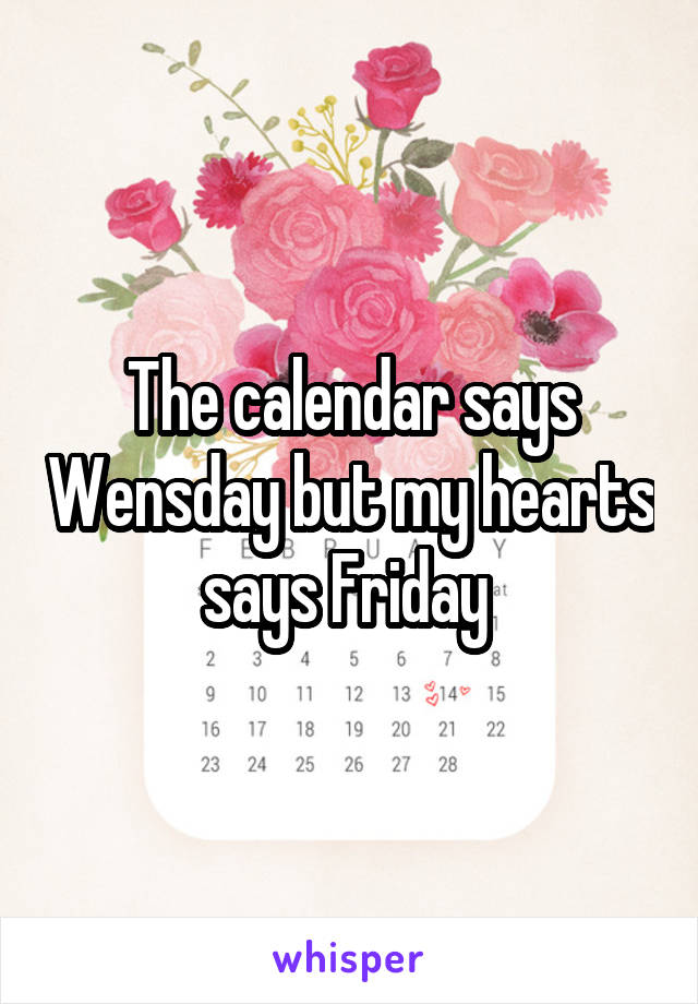 The calendar says Wensday but my hearts says Friday 